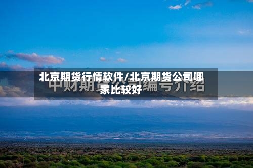 北京期货行情软件/北京期货公司哪家比较好-第2张图片