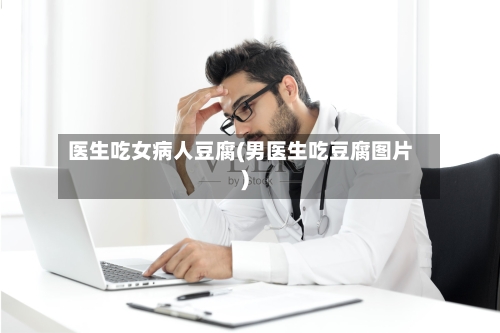 医生吃女病人豆腐(男医生吃豆腐图片)