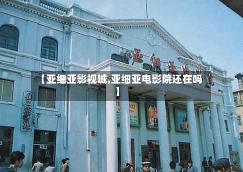 【亚细亚影视城,亚细亚电影院还在吗】