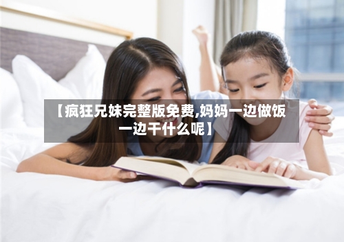 【疯狂兄妹完整版免费,妈妈一边做饭一边干什么呢】
