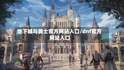地下城与勇士官方网站入口/dnf官方网站入口-第2张图片