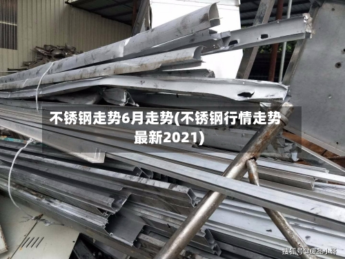 不锈钢走势6月走势(不锈钢行情走势最新2021)