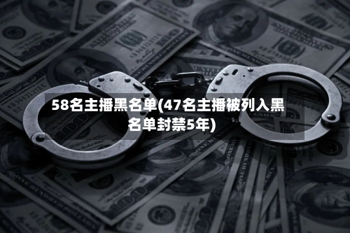 58名主播黑名单(47名主播被列入黑名单封禁5年)-第3张图片