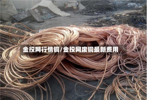 金投网行情铜/金投网废铜最新费用-第2张图片