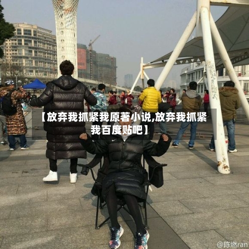 【放弃我抓紧我原著小说,放弃我抓紧我百度贴吧】