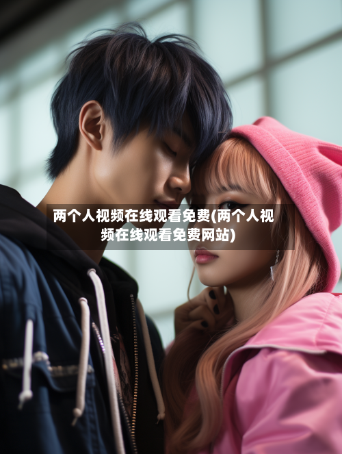 两个人视频在线观看免费(两个人视频在线观看免费网站)-第2张图片