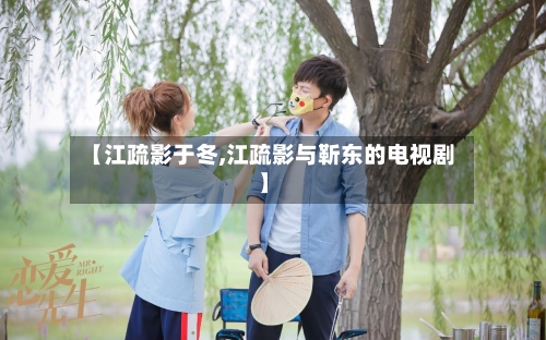 【江疏影于冬,江疏影与靳东的电视剧】-第3张图片