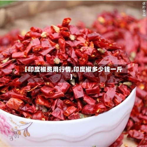 【印度椒费用行情,印度椒多少钱一斤】-第2张图片