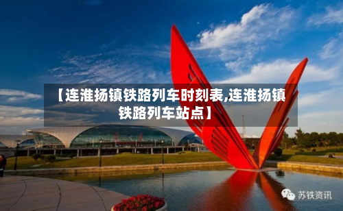 【连淮扬镇铁路列车时刻表,连淮扬镇铁路列车站点】-第2张图片