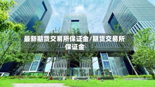 最新期货交易所保证金/期货交易所 保证金