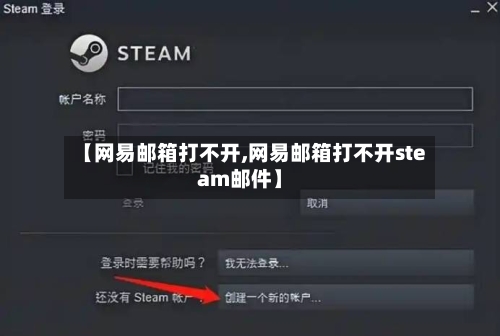 【网易邮箱打不开,网易邮箱打不开steam邮件】
