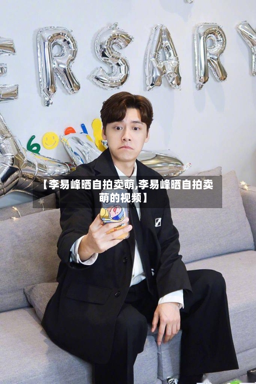 【李易峰晒自拍卖萌,李易峰晒自拍卖萌的视频】-第2张图片