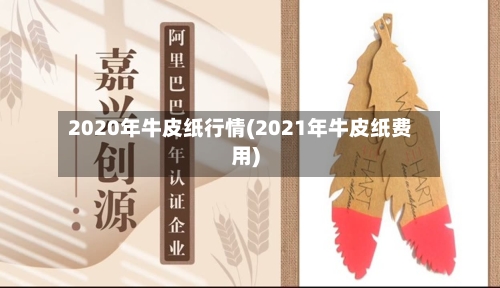 2020年牛皮纸行情(2021年牛皮纸费用)