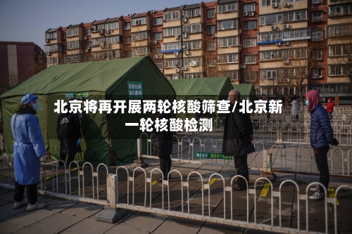 北京将再开展两轮核酸筛查/北京新一轮核酸检测