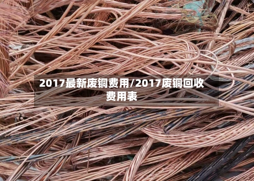 2017最新废铜费用/2017废铜回收费用表-第2张图片