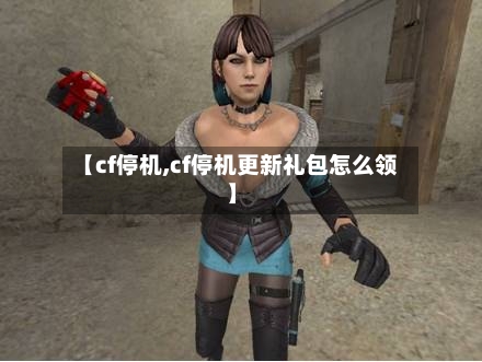 【cf停机,cf停机更新礼包怎么领】-第2张图片