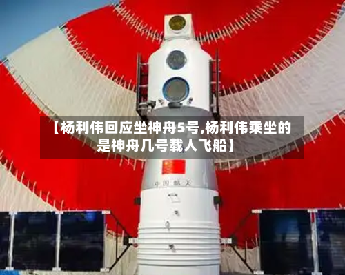 【杨利伟回应坐神舟5号,杨利伟乘坐的是神舟几号载人飞船】-第2张图片