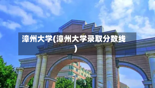 漳州大学(漳州大学录取分数线)