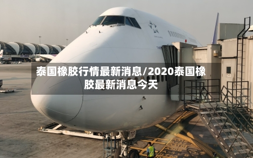 泰国橡胶行情最新消息/2020泰国橡胶最新消息今天-第2张图片