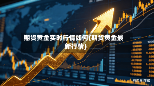 期货黄金实时行情如何(期货黄金最新行情)