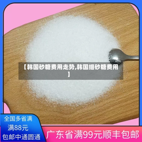 【韩国砂糖费用走势,韩国细砂糖费用】-第2张图片