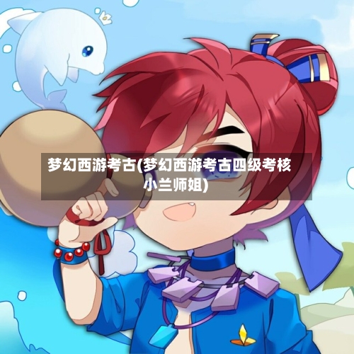 梦幻西游考古(梦幻西游考古四级考核 小兰师姐)-第2张图片