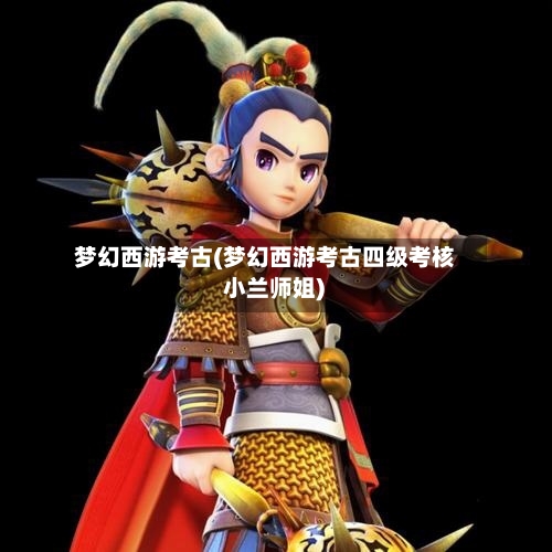 梦幻西游考古(梦幻西游考古四级考核 小兰师姐)