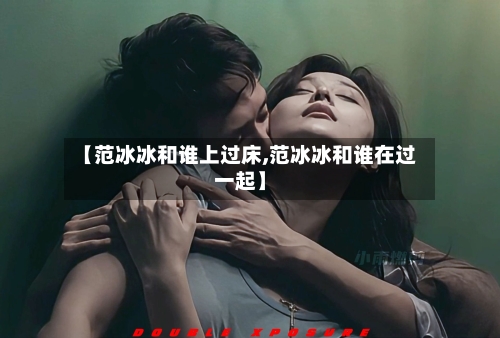 【范冰冰和谁上过床,范冰冰和谁在过一起】