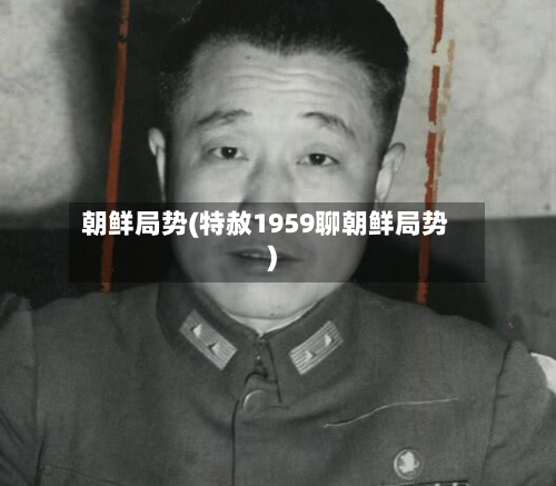 朝鲜局势(特赦1959聊朝鲜局势)