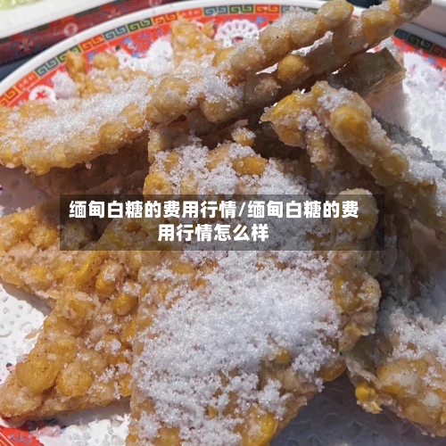 缅甸白糖的费用行情/缅甸白糖的费用行情怎么样