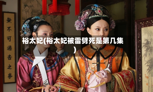 裕太妃(裕太妃被雷劈死是第几集)-第2张图片