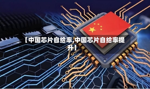 【中国芯片自给率,中国芯片自给率提升】