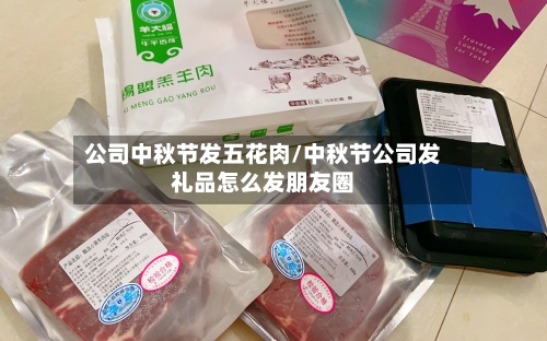 公司中秋节发五花肉/中秋节公司发礼品怎么发朋友圈-第2张图片