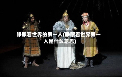 睁眼看世界的第一人(睁眼看世界第一人是什么意思)