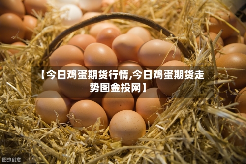 【今日鸡蛋期货行情,今日鸡蛋期货走势图金投网】-第2张图片