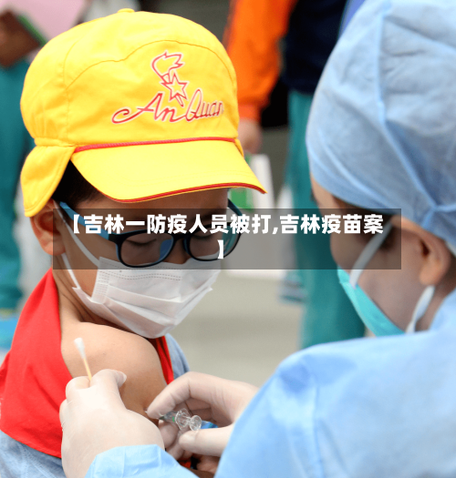 【吉林一防疫人员被打,吉林疫苗案】-第3张图片