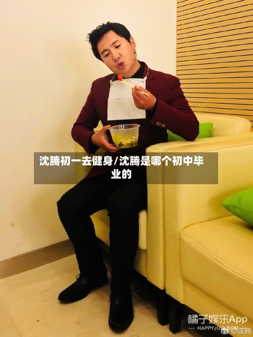 沈腾初一去健身/沈腾是哪个初中毕业的-第2张图片