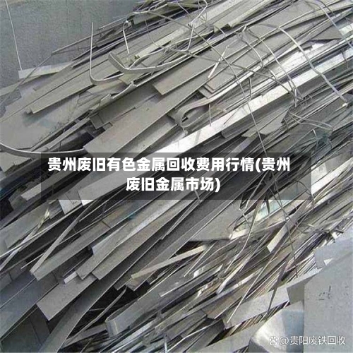 贵州废旧有色金属回收费用行情(贵州废旧金属市场)