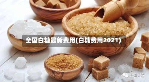 全国白糖最新费用(白糖费用2021)