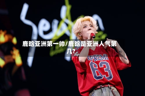 鹿晗亚洲第一帅/鹿晗是亚洲人气第几?-第3张图片