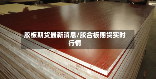 胶板期货最新消息/胶合板期货实时行情