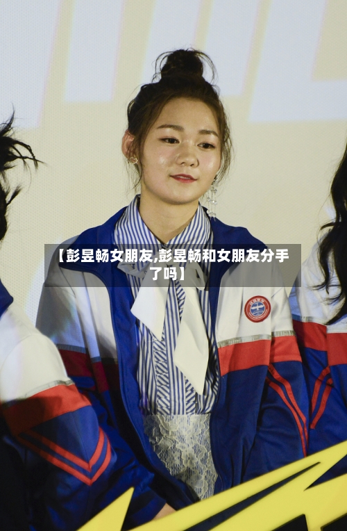 【彭昱畅女朋友,彭昱畅和女朋友分手了吗】