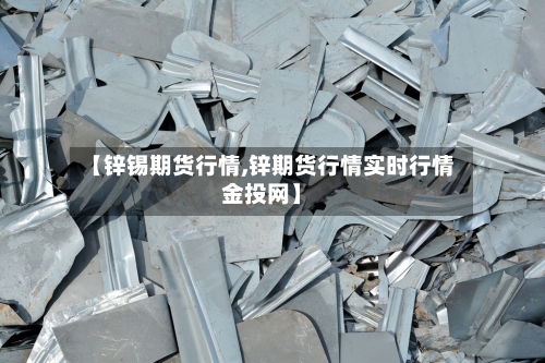 【锌锡期货行情,锌期货行情实时行情金投网】