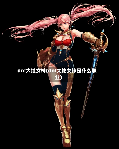 dnf大地女神(dnf大地女神是什么职业)-第2张图片