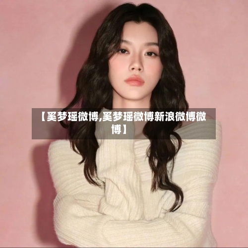 【奚梦瑶微博,奚梦瑶微博新浪微博微博】