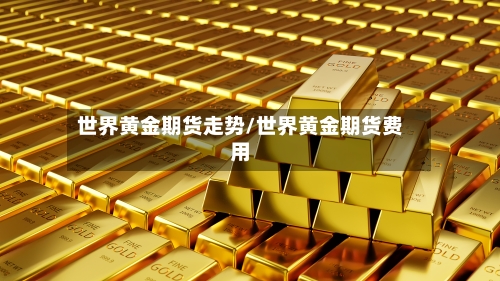 世界黄金期货走势/世界黄金期货费用-第3张图片