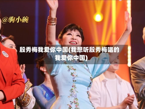 殷秀梅我爱你中国(我想听殷秀梅唱的我爱你中国)-第2张图片