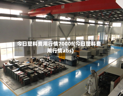 今日塑料费用行情7000f(今日塑料费用行情abs)
