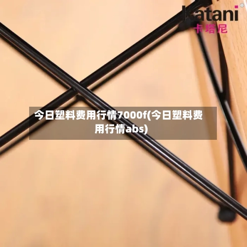 今日塑料费用行情7000f(今日塑料费用行情abs)-第3张图片