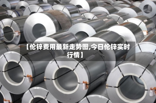 【伦锌费用最新走势图,今日伦锌实时行情】